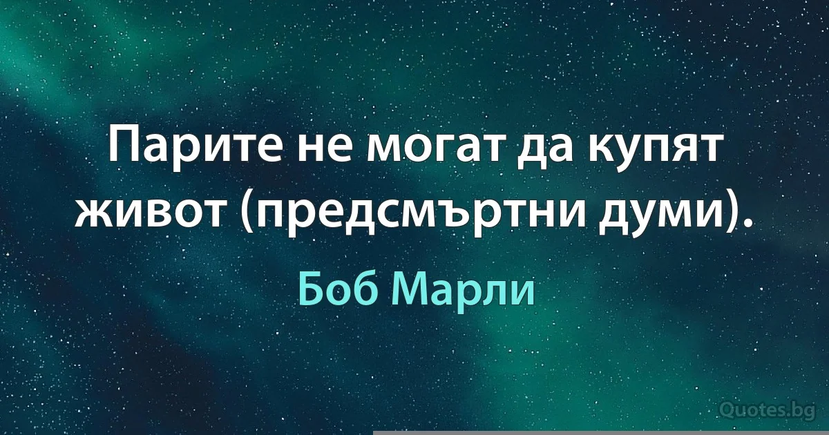 Парите не могат да купят живот (предсмъртни думи). (Боб Марли)