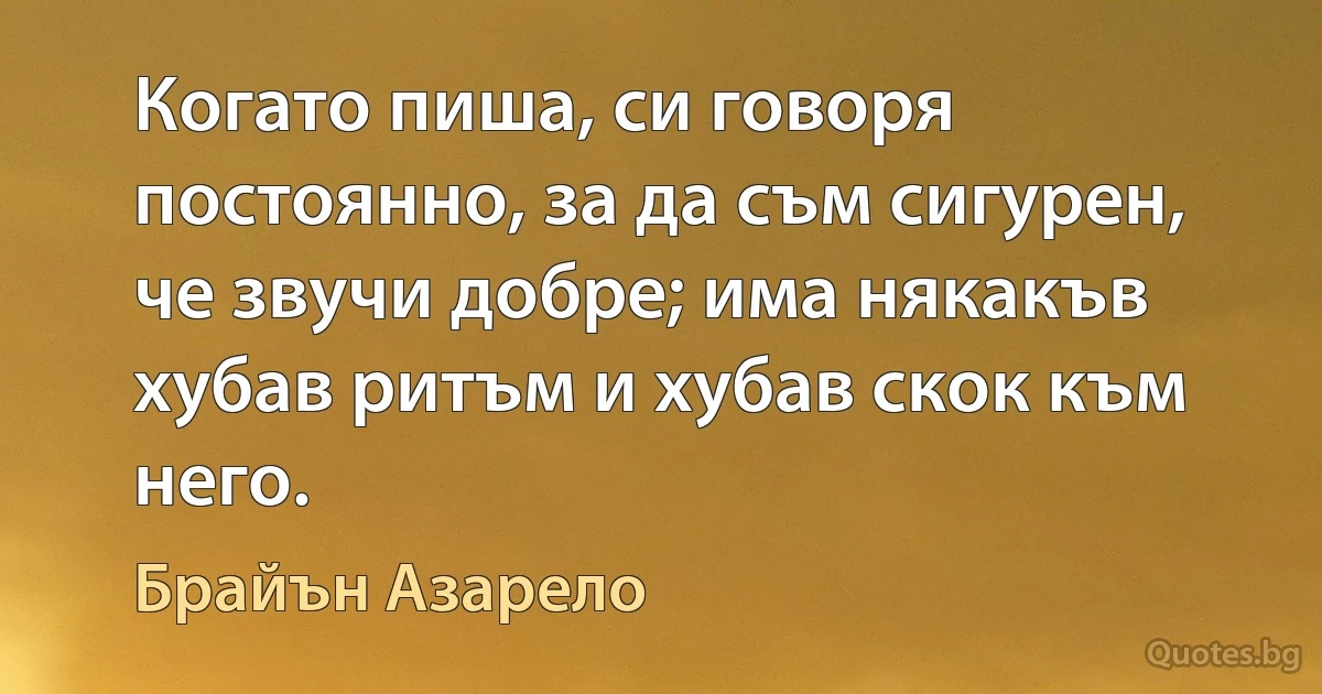 Когато пиша, си говоря постоянно, за да съм сигурен, че звучи добре; има някакъв хубав ритъм и хубав скок към него. (Брайън Азарело)