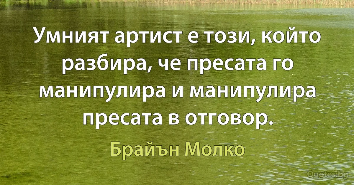 Умният артист е този, който разбира, че пресата го манипулира и манипулира пресата в отговор. (Брайън Молко)