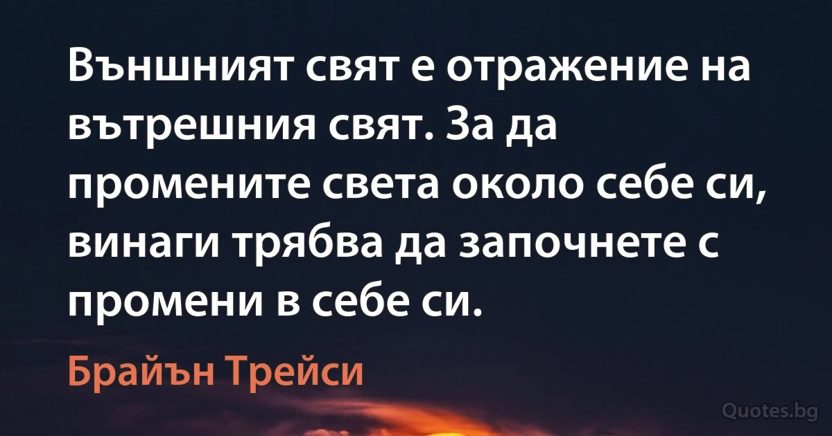 Външният свят е отражение на вътрешния свят. За да промените света около себе си, винаги трябва да започнете с промени в себе си. (Брайън Трейси)