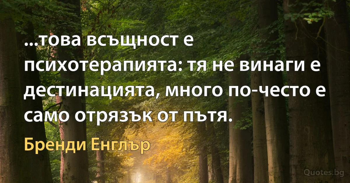 ...това всъщност е психотерапията: тя не винаги е дестинацията, много по-често е само отрязък от пътя. (Бренди Енглър)