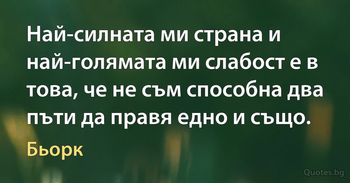 Най-силната ми страна и най-голямата ми слабост е в това, че не съм способна два пъти да правя едно и също. (Бьорк)