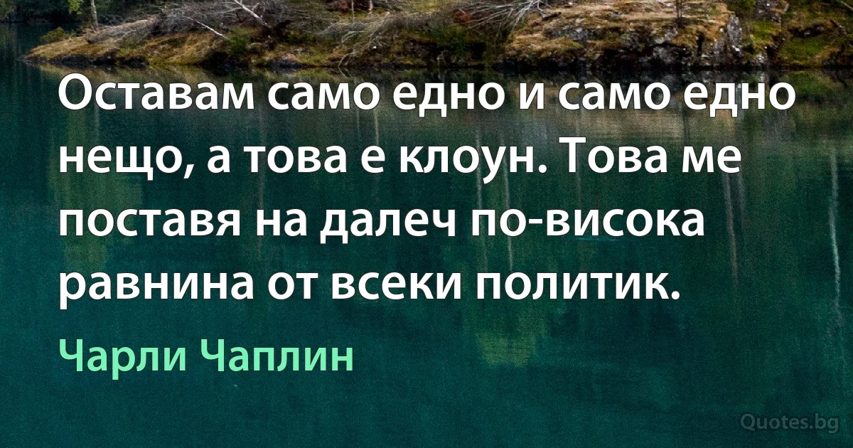 Оставам само едно и само едно нещо, а това е клоун. Това ме поставя на далеч по-висока равнина от всеки политик. (Чарли Чаплин)