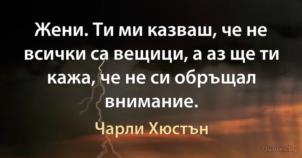 Жени. Ти ми казваш, че не всички са вещици, а аз ще ти кажа, че не си обръщал внимание. (Чарли Хюстън)