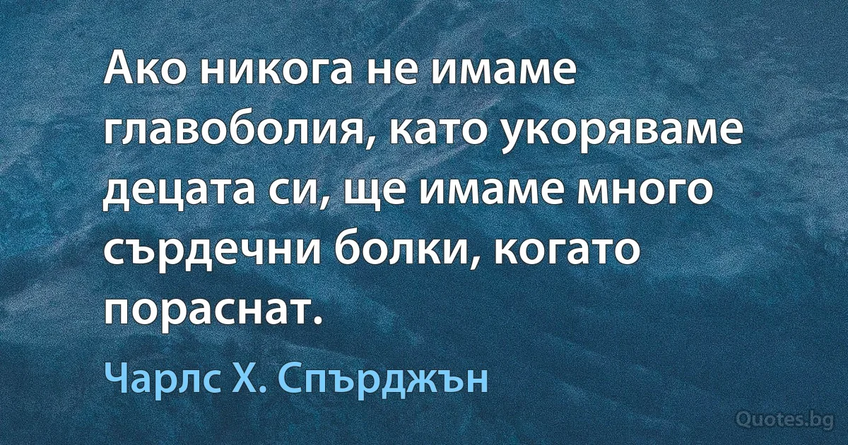 Ако никога не имаме главоболия, като укоряваме децата си, ще имаме много сърдечни болки, когато пораснат. (Чарлс Х. Спърджън)