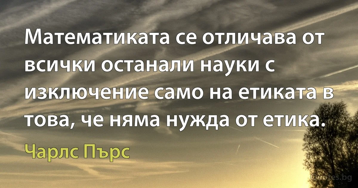 Математиката се отличава от всички останали науки с изключение само на етиката в това, че няма нужда от етика. (Чарлс Пърс)