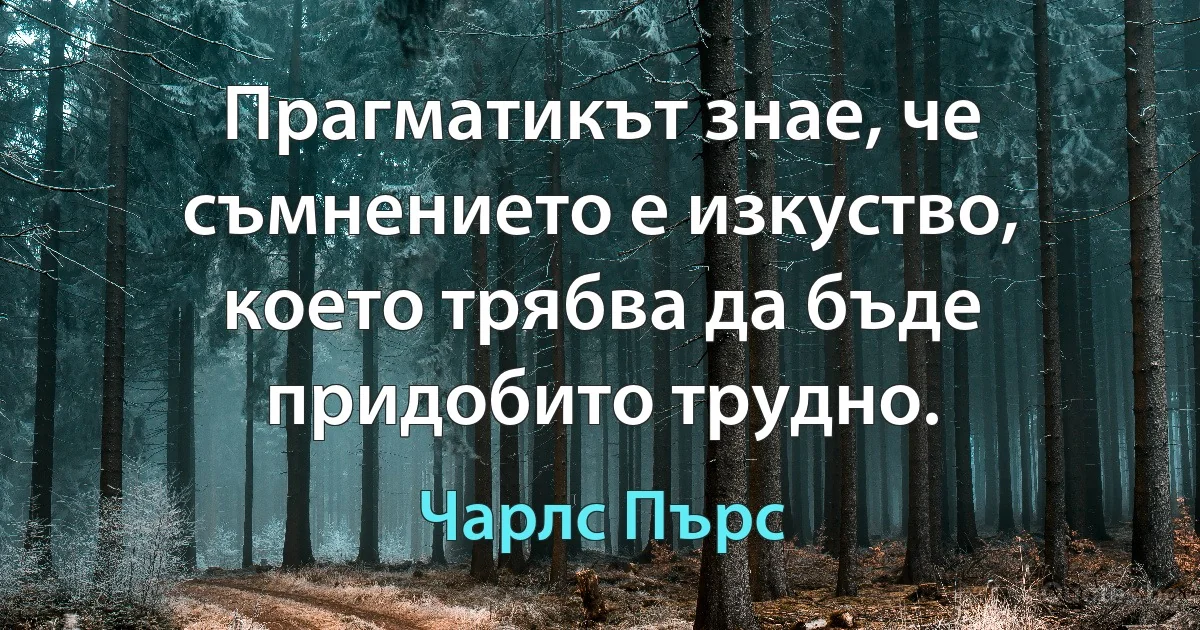 Прагматикът знае, че съмнението е изкуство, което трябва да бъде придобито трудно. (Чарлс Пърс)