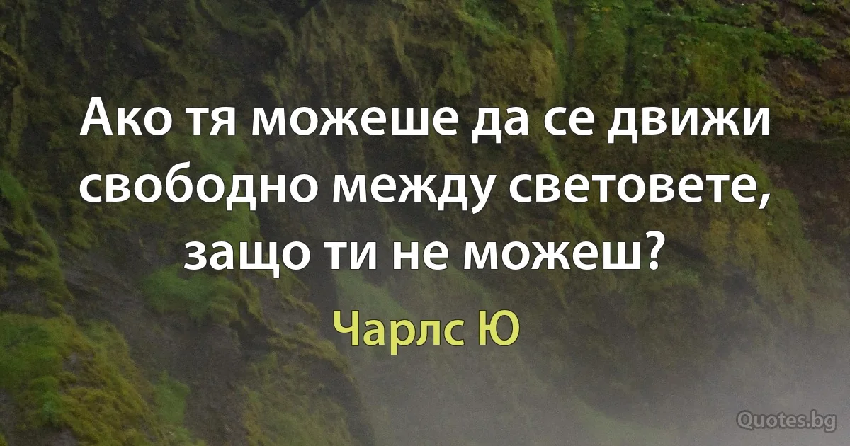 Ако тя можеше да се движи свободно между световете, защо ти не можеш? (Чарлс Ю)