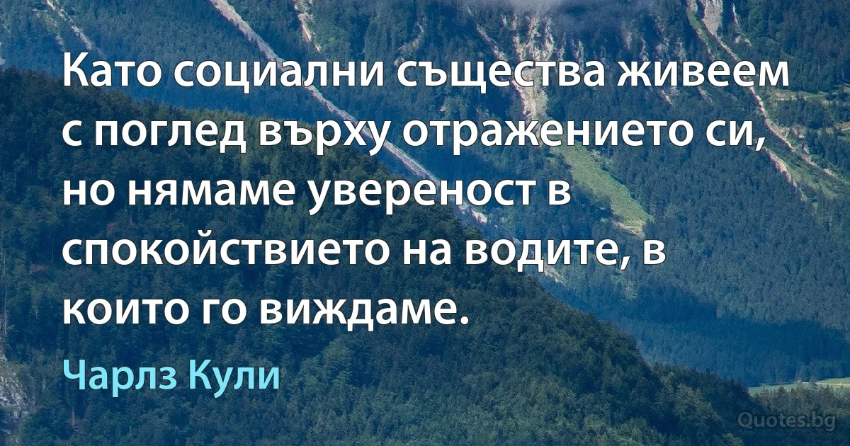 Като социални същества живеем с поглед върху отражението си, но нямаме увереност в спокойствието на водите, в които го виждаме. (Чарлз Кули)