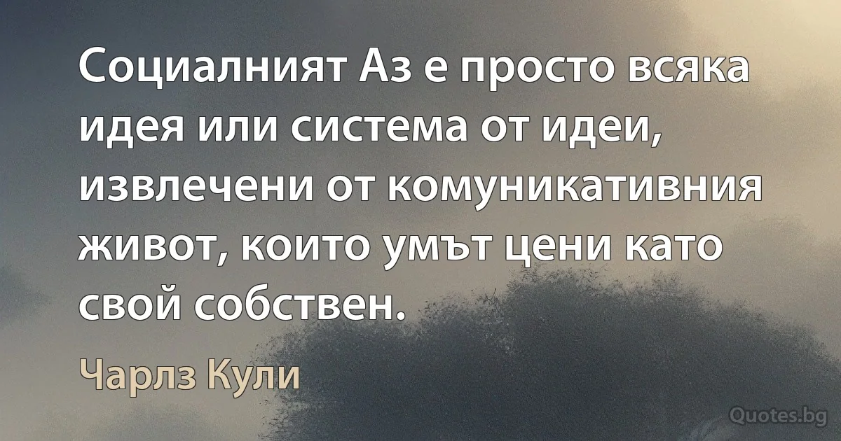 Социалният Аз е просто всяка идея или система от идеи, извлечени от комуникативния живот, които умът цени като свой собствен. (Чарлз Кули)