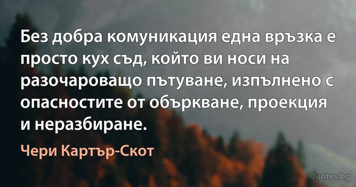 Без добра комуникация една връзка е просто кух съд, който ви носи на разочароващо пътуване, изпълнено с опасностите от объркване, проекция и неразбиране. (Чери Картър-Скот)