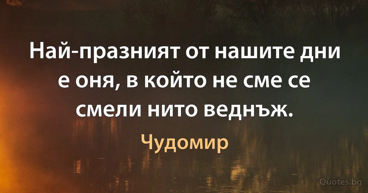 Най-празният от нашите дни е оня, в който не сме се смели нито веднъж. (Чудомир)