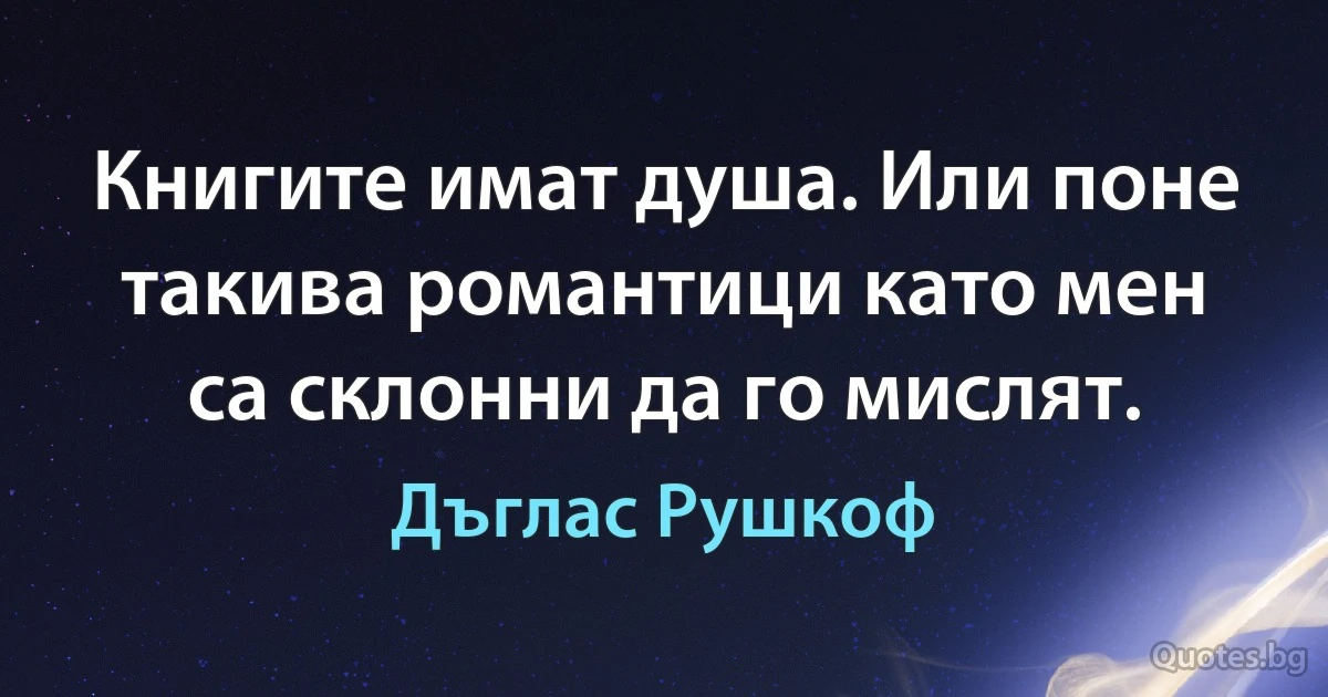 Книгите имат душа. Или поне такива романтици като мен са склонни да го мислят. (Дъглас Рушкоф)