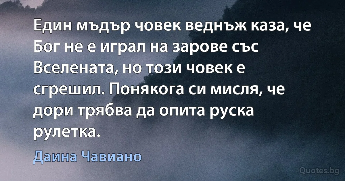 Един мъдър човек веднъж каза, че Бог не е играл на зарове със Вселената, но този човек е сгрешил. Понякога си мисля, че дори трябва да опита руска рулетка. (Даина Чавиано)