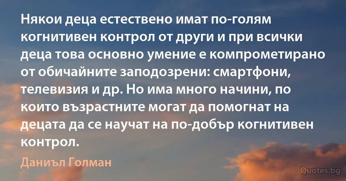 Някои деца естествено имат по-голям когнитивен контрол от други и при всички деца това основно умение е компрометирано от обичайните заподозрени: смартфони, телевизия и др. Но има много начини, по които възрастните могат да помогнат на децата да се научат на по-добър когнитивен контрол. (Даниъл Голман)