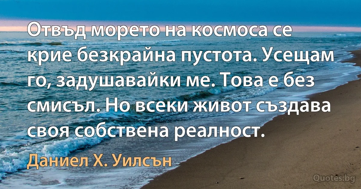 Отвъд морето на космоса се крие безкрайна пустота. Усещам го, задушавайки ме. Това е без смисъл. Но всеки живот създава своя собствена реалност. (Даниел Х. Уилсън)