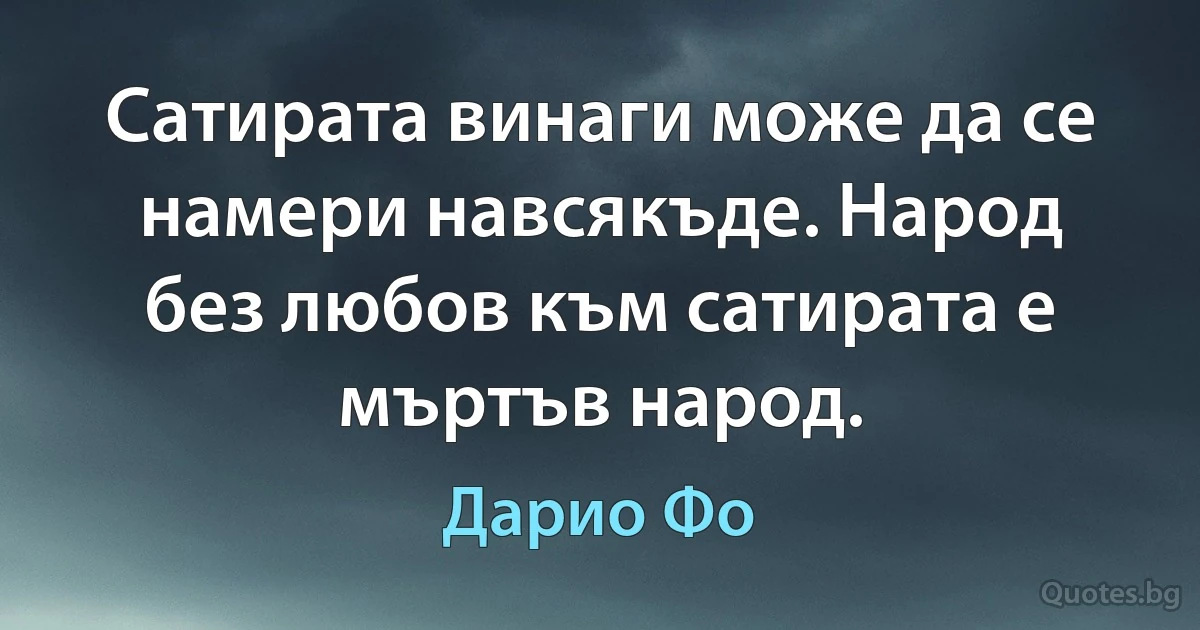 Сатирата винаги може да се намери навсякъде. Народ без любов към сатирата е мъртъв народ. (Дарио Фо)