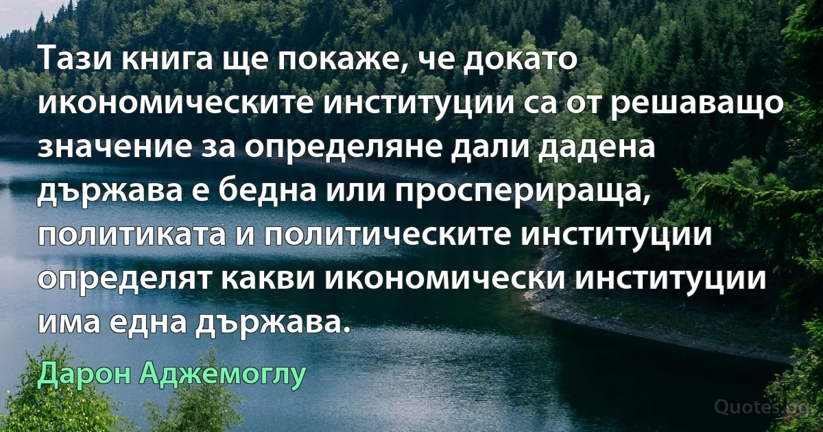 Тази книга ще покаже, че докато икономическите институции са от решаващо значение за определяне дали дадена държава е бедна или просперираща, политиката и политическите институции определят какви икономически институции има една държава. (Дарон Аджемоглу)