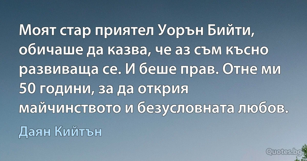 Моят стар приятел Уорън Бийти, обичаше да казва, че аз съм късно развиваща се. И беше прав. Отне ми 50 години, за да открия майчинството и безусловната любов. (Даян Кийтън)