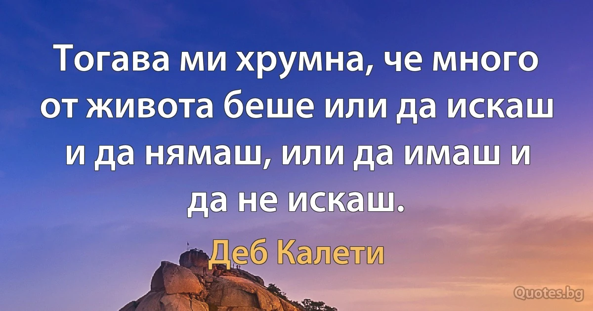 Тогава ми хрумна, че много от живота беше или да искаш и да нямаш, или да имаш и да не искаш. (Деб Калети)