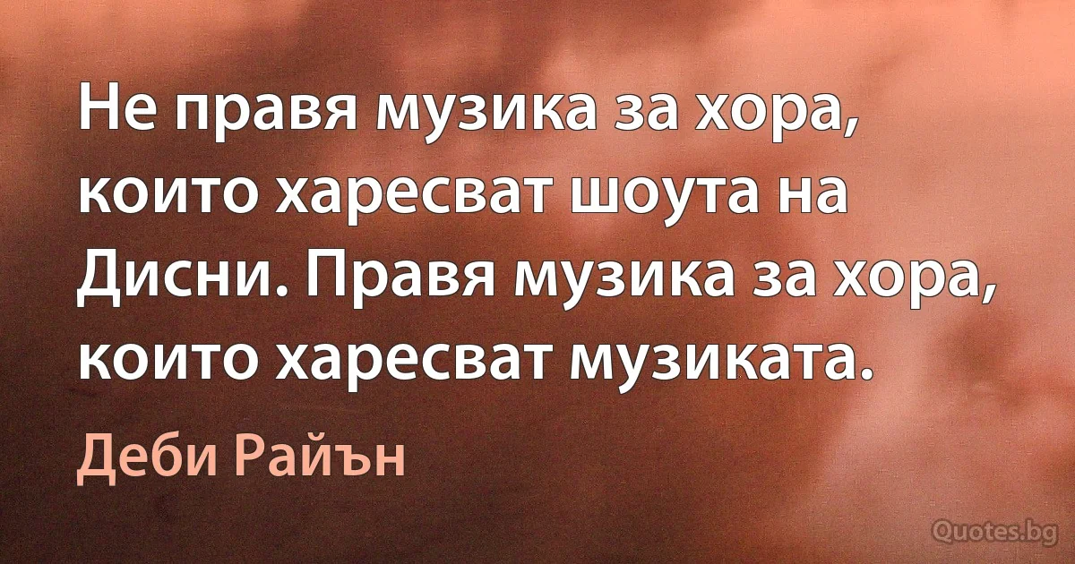 Не правя музика за хора, които харесват шоута на Дисни. Правя музика за хора, които харесват музиката. (Деби Райън)