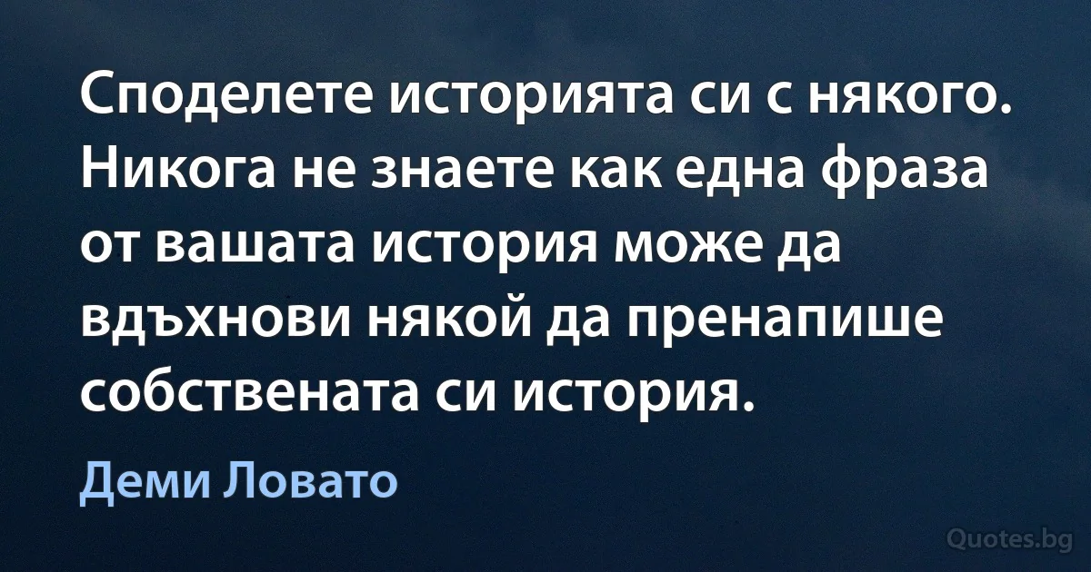 Споделете историята си с някого. Никога не знаете как една фраза от вашата история може да вдъхнови някой да пренапише собствената си история. (Деми Ловато)