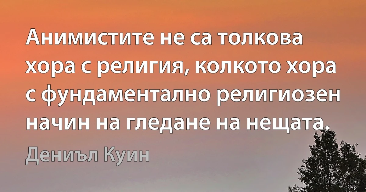 Анимистите не са толкова хора с религия, колкото хора с фундаментално религиозен начин на гледане на нещата. (Дениъл Куин)