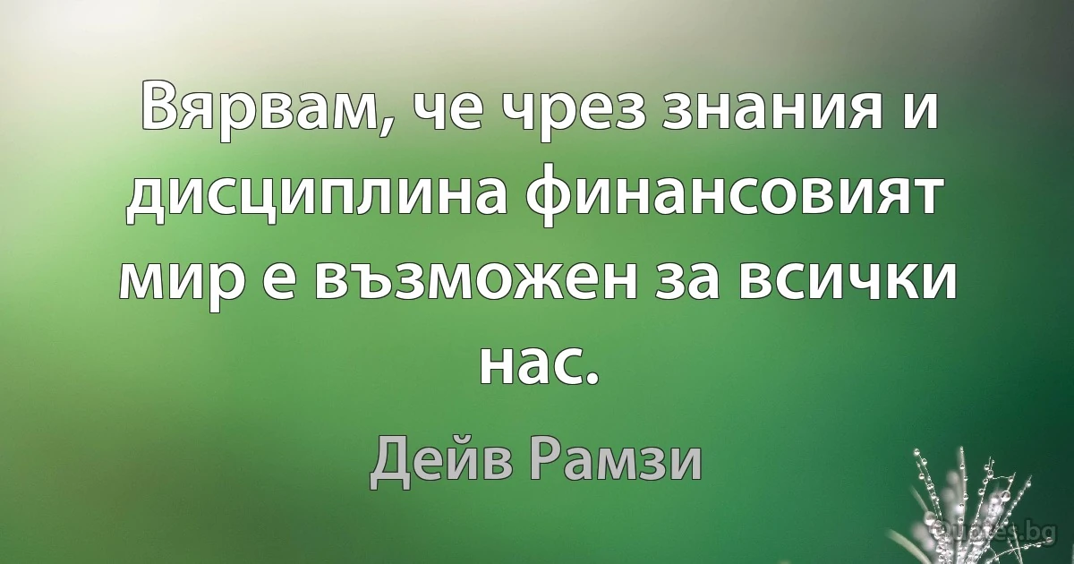 Вярвам, че чрез знания и дисциплина финансовият мир е възможен за всички нас. (Дейв Рамзи)