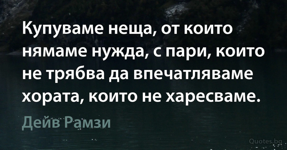 Купуваме неща, от които нямаме нужда, с пари, които не трябва да впечатляваме хората, които не харесваме. (Дейв Рамзи)