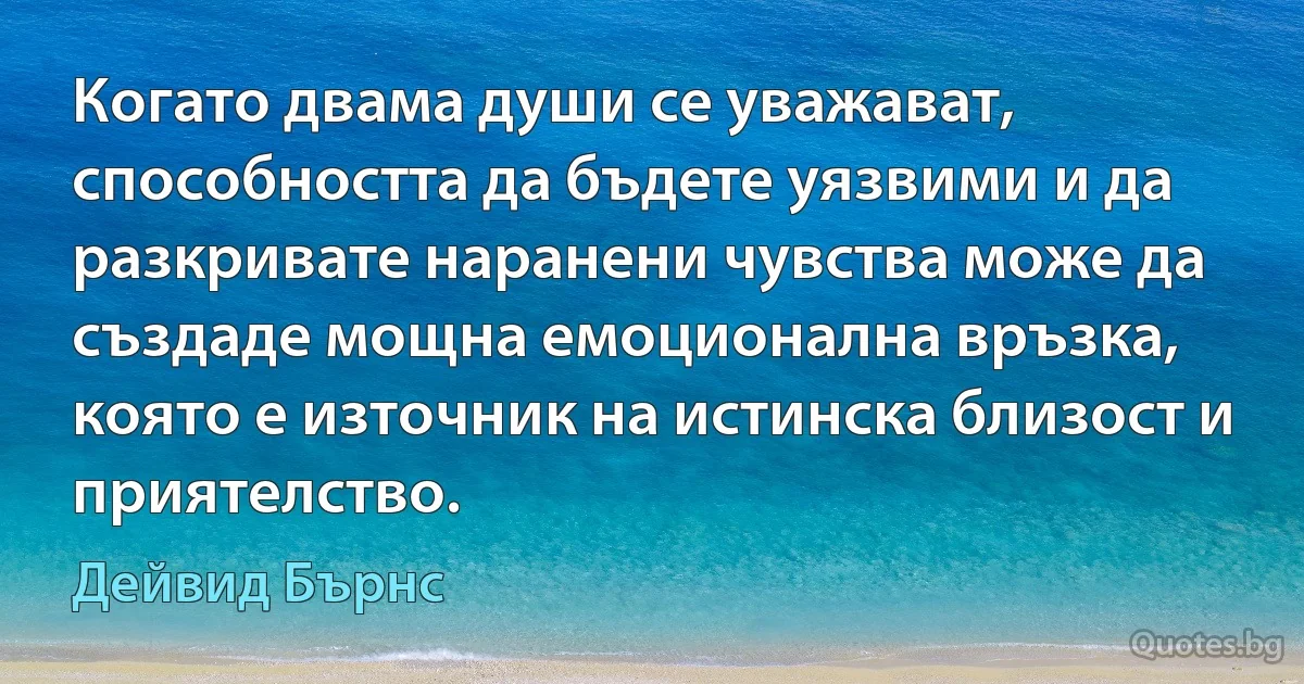 Когато двама души се уважават, способността да бъдете уязвими и да разкривате наранени чувства може да създаде мощна емоционална връзка, която е източник на истинска близост и приятелство. (Дейвид Бърнс)