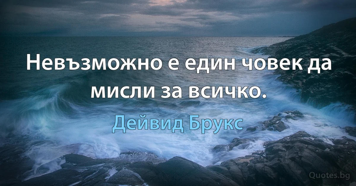 Невъзможно е един човек да мисли за всичко. (Дейвид Брукс)