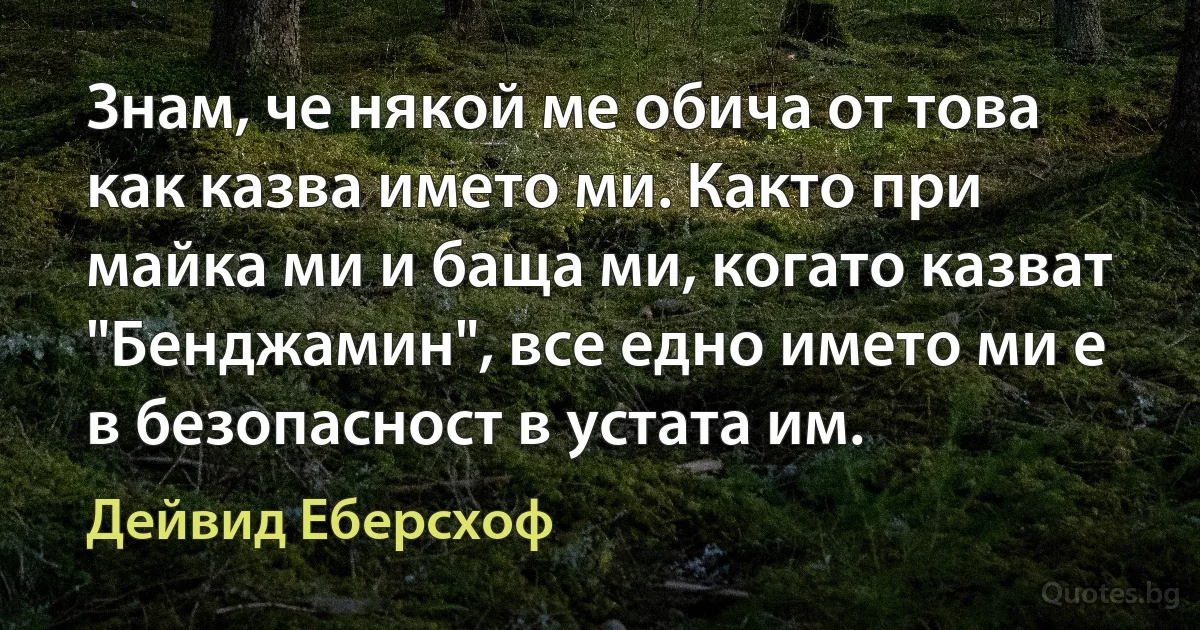 Знам, че някой ме обича от това как казва името ми. Както при майка ми и баща ми, когато казват "Бенджамин", все едно името ми е в безопасност в устата им. (Дейвид Еберсхоф)