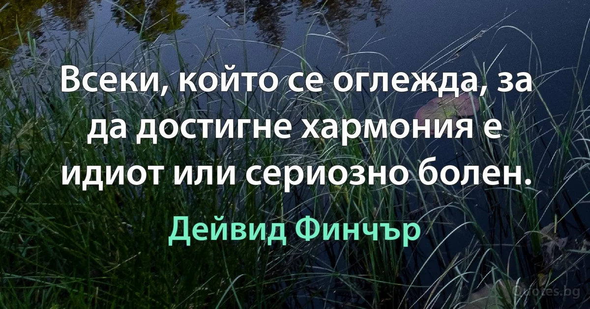 Всеки, който се оглежда, за да достигне хармония е идиот или сериозно болен. (Дейвид Финчър)