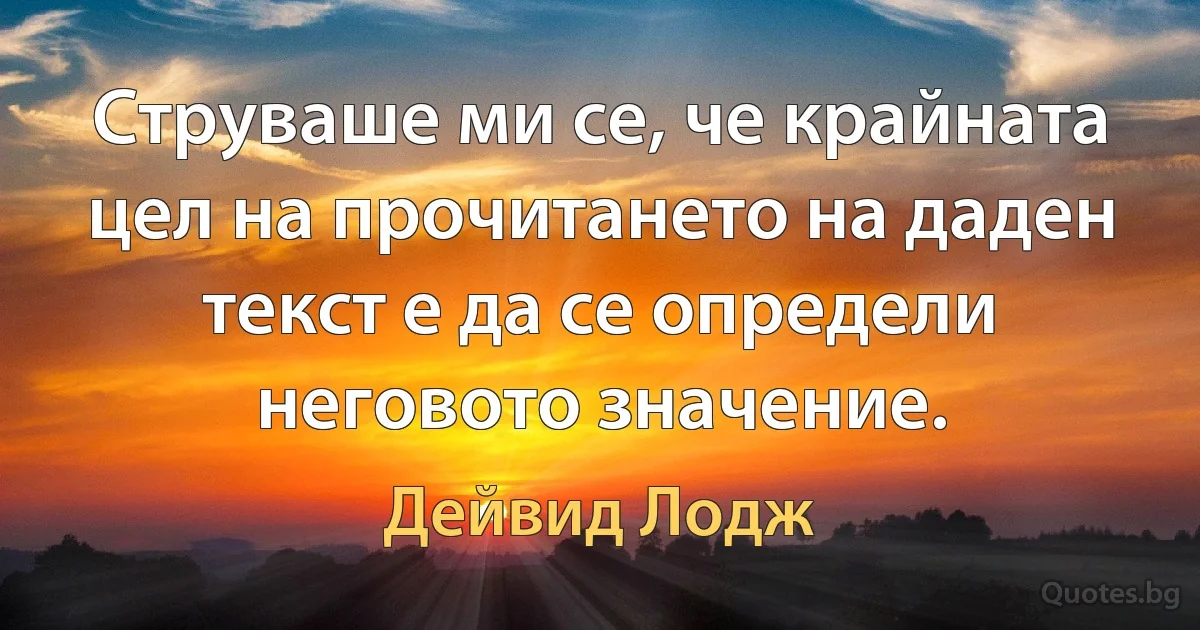 Струваше ми се, че крайната цел на прочитането на даден текст е да се определи неговото значение. (Дейвид Лодж)