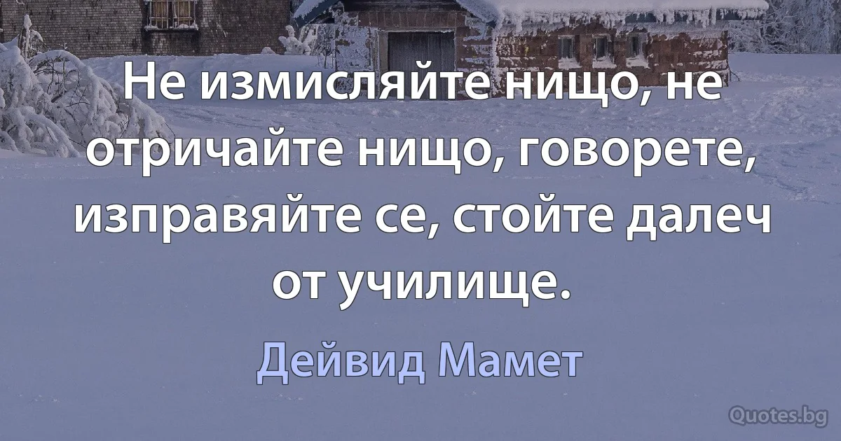 Не измисляйте нищо, не отричайте нищо, говорете, изправяйте се, стойте далеч от училище. (Дейвид Мамет)