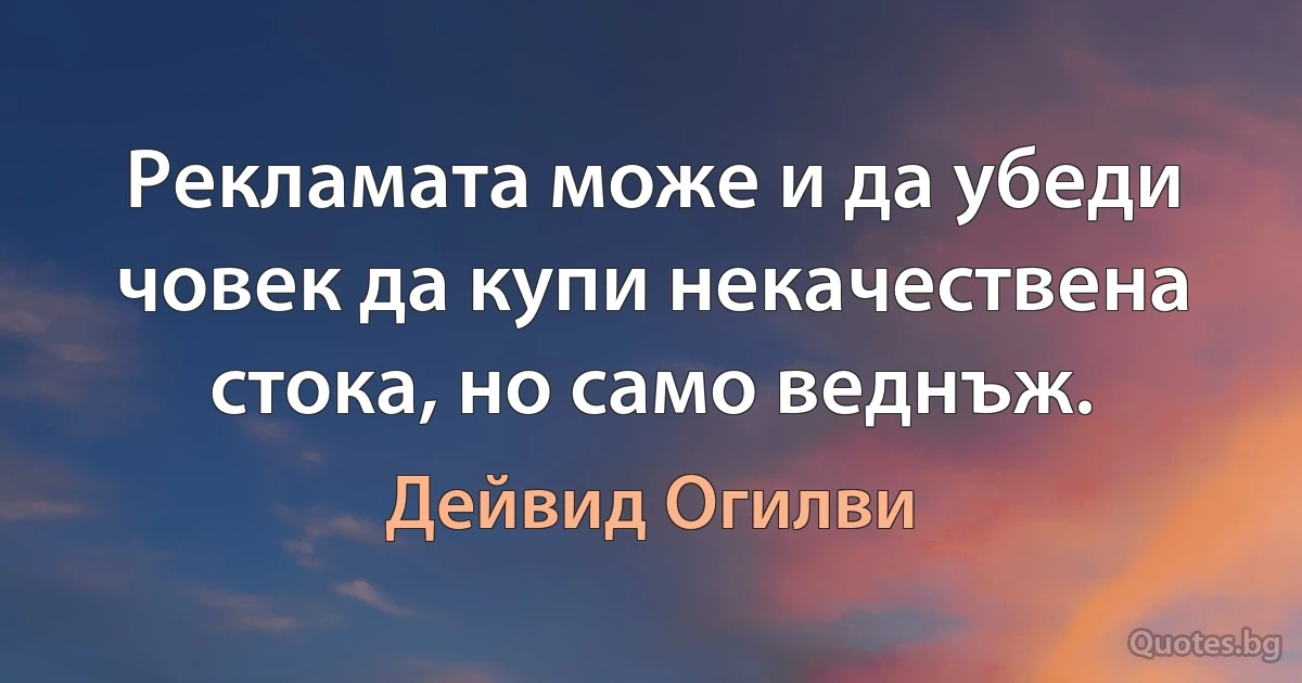 Рекламата може и да убеди човек да купи некачествена стока, но само веднъж. (Дейвид Огилви)