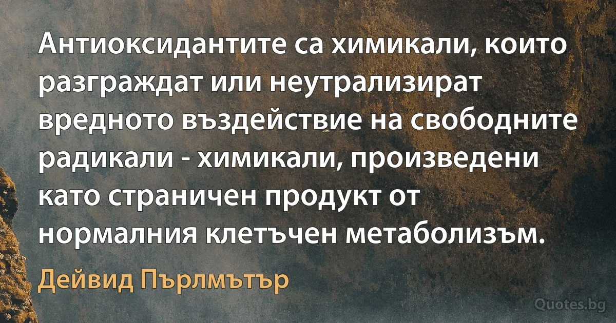 Антиоксидантите са химикали, които разграждат или неутрализират вредното въздействие на свободните радикали - химикали, произведени като страничен продукт от нормалния клетъчен метаболизъм. (Дейвид Пърлмътър)