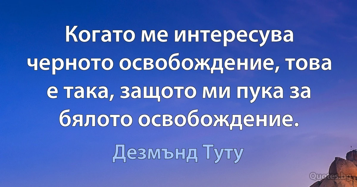 Когато ме интересува черното освобождение, това е така, защото ми пука за бялото освобождение. (Дезмънд Туту)