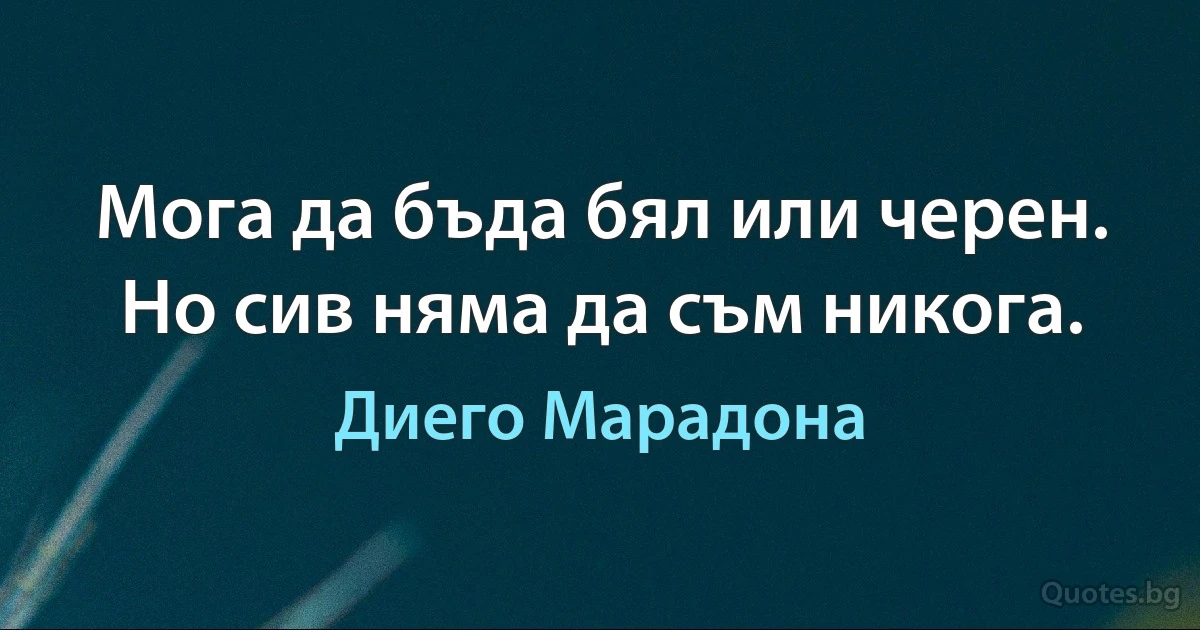 Мога да бъда бял или черен. Но сив няма да съм никога. (Диего Марадона)