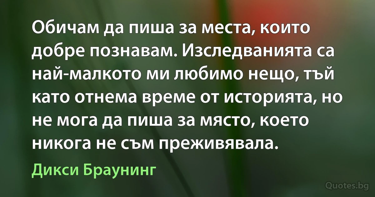 Обичам да пиша за места, които добре познавам. Изследванията са най-малкото ми любимо нещо, тъй като отнема време от историята, но не мога да пиша за място, което никога не съм преживявала. (Дикси Браунинг)