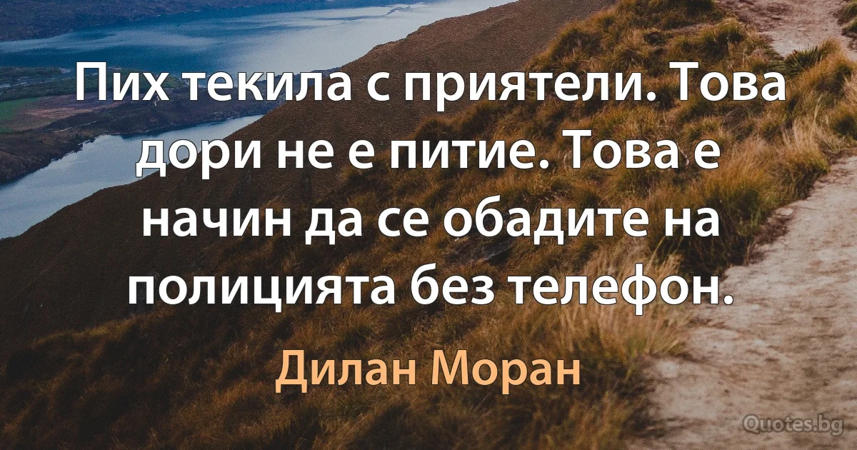 Пих текила с приятели. Това дори не е питие. Това е начин да се обадите на полицията без телефон. (Дилан Моран)