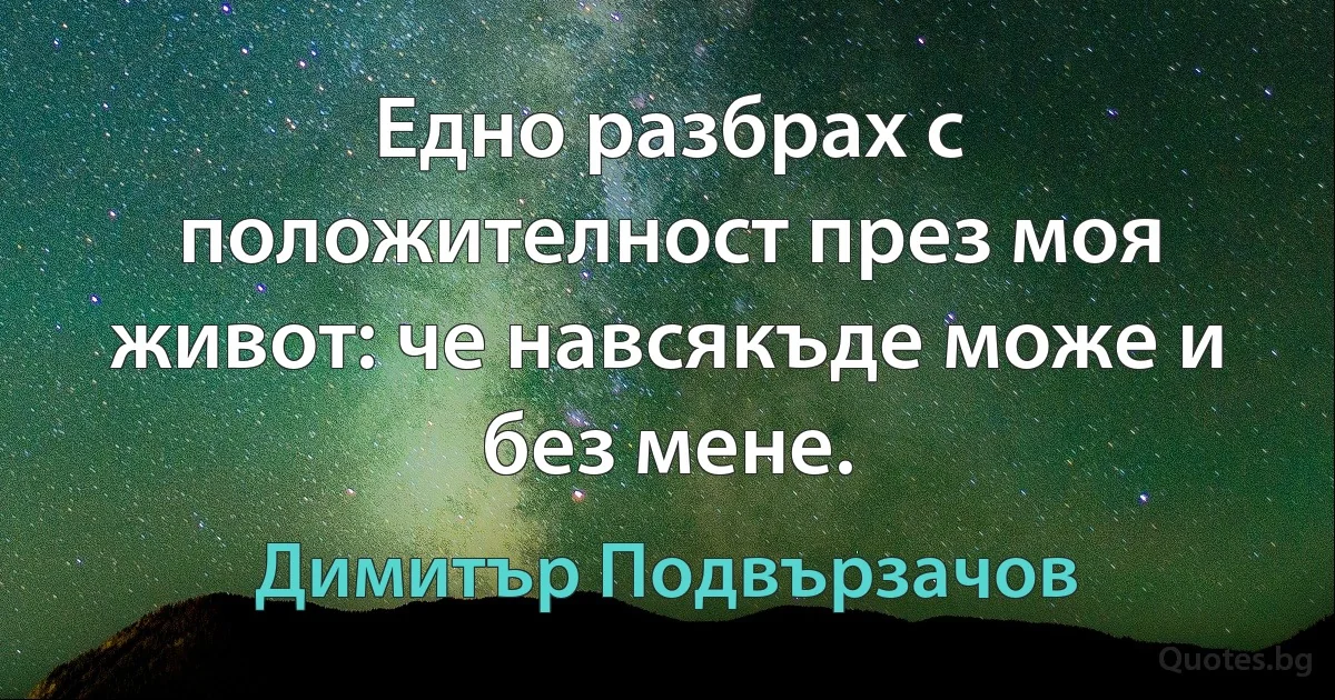 Едно разбрах с положителност през моя живот: че навсякъде може и без мене. (Димитър Подвързачов)