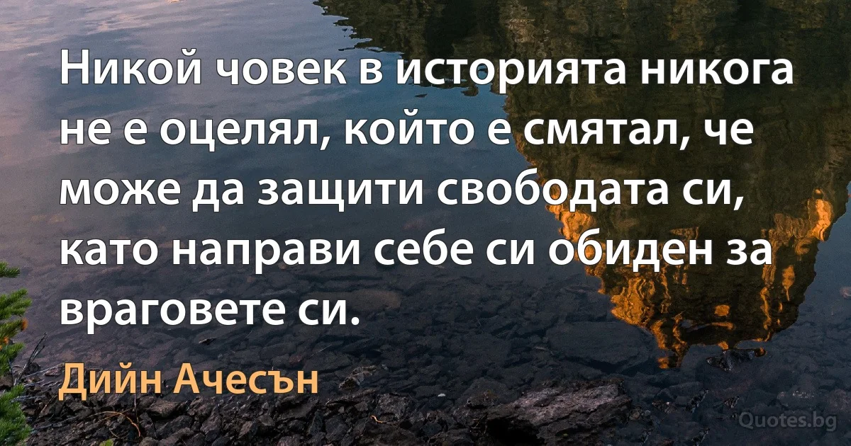 Никой човек в историята никога не е оцелял, който е смятал, че може да защити свободата си, като направи себе си обиден за враговете си. (Дийн Ачесън)