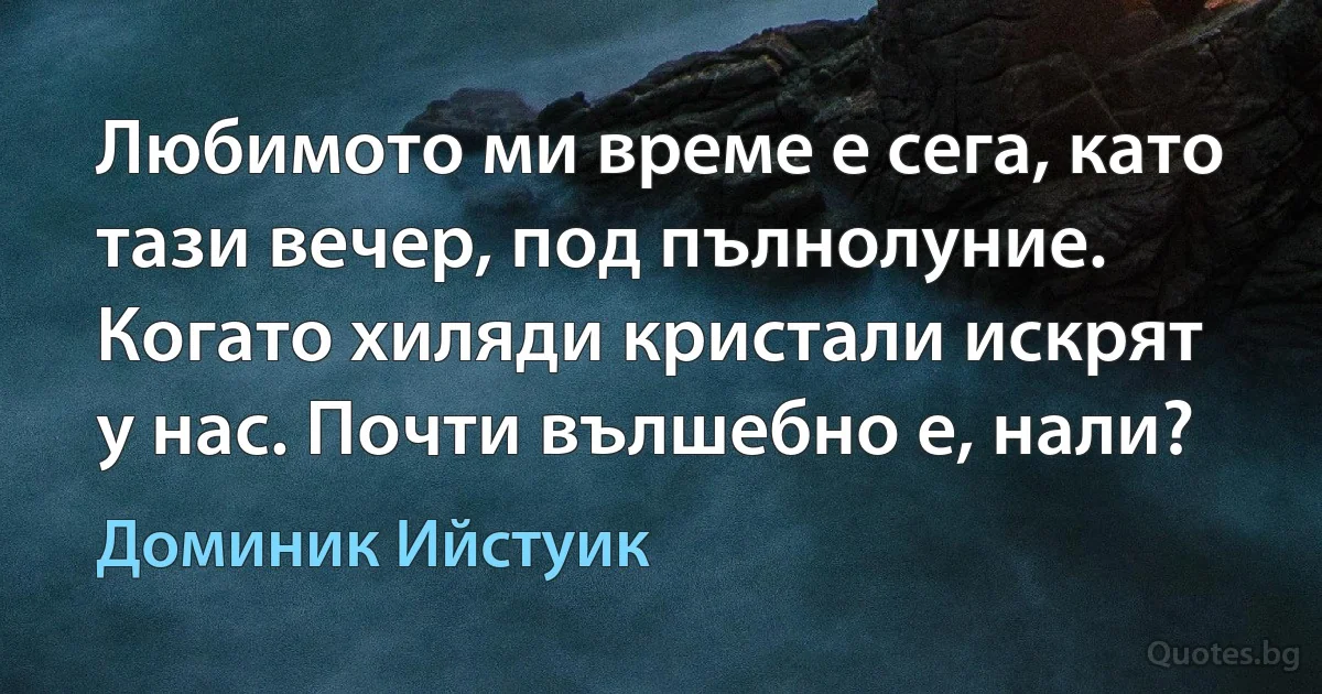 Любимото ми време е сега, като тази вечер, под пълнолуние. Когато хиляди кристали искрят у нас. Почти вълшебно е, нали? (Доминик Ийстуик)