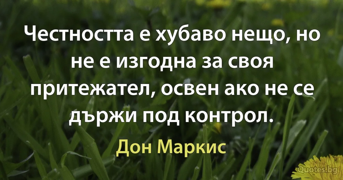 Честността е хубаво нещо, но не е изгодна за своя притежател, освен ако не се държи под контрол. (Дон Маркис)