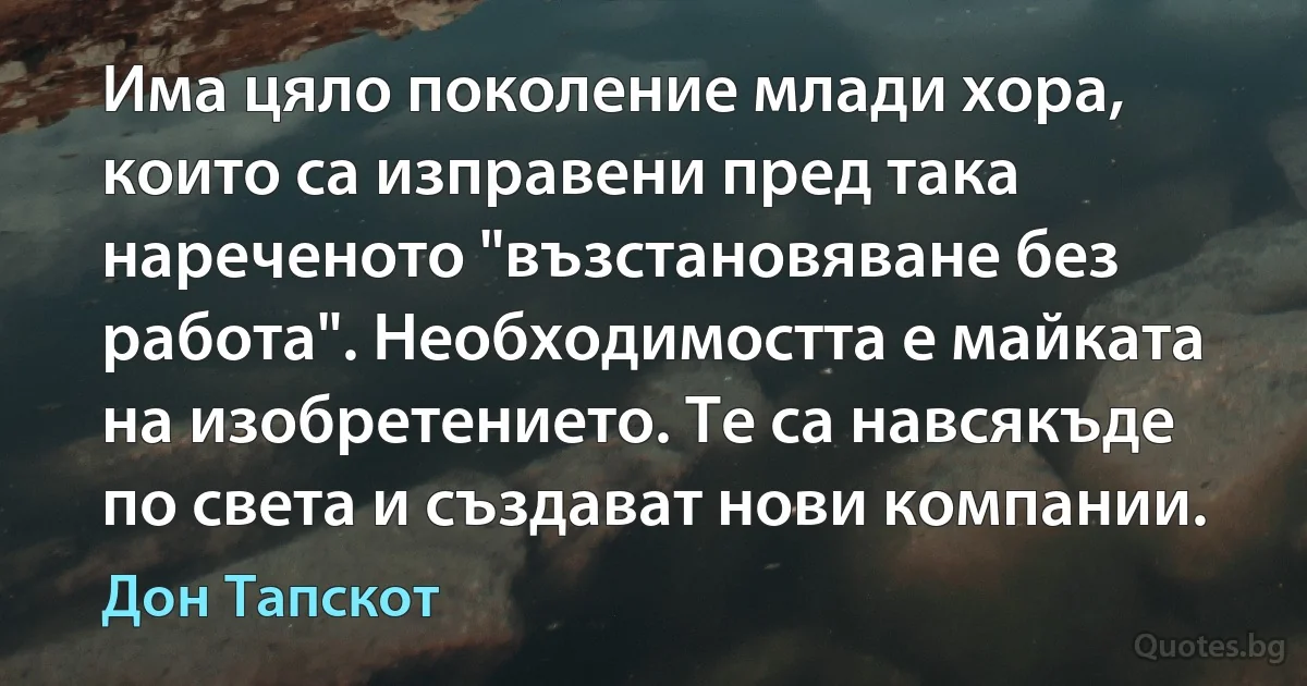 Има цяло поколение млади хора, които са изправени пред така нареченото "възстановяване без работа". Необходимостта е майката на изобретението. Те са навсякъде по света и създават нови компании. (Дон Тапскот)