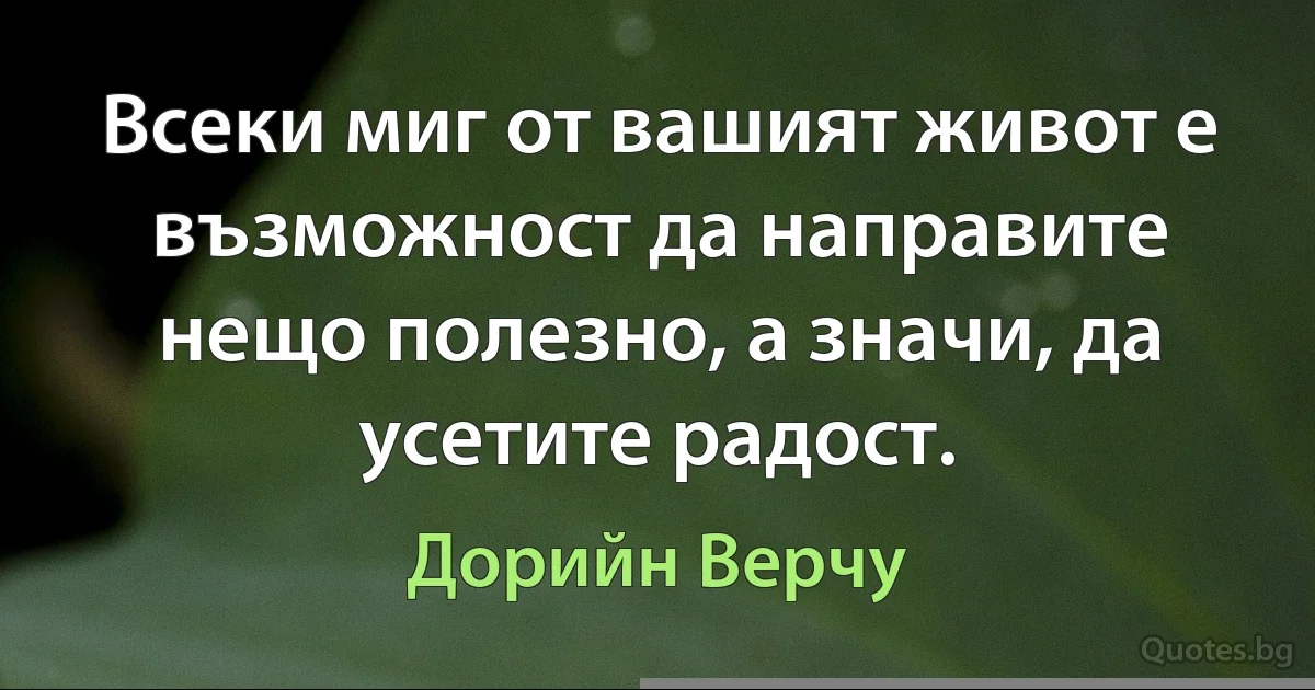 Всеки миг от вашият живот е възможност да направите нещо полезно, а значи, да усетите радост. (Дорийн Верчу)