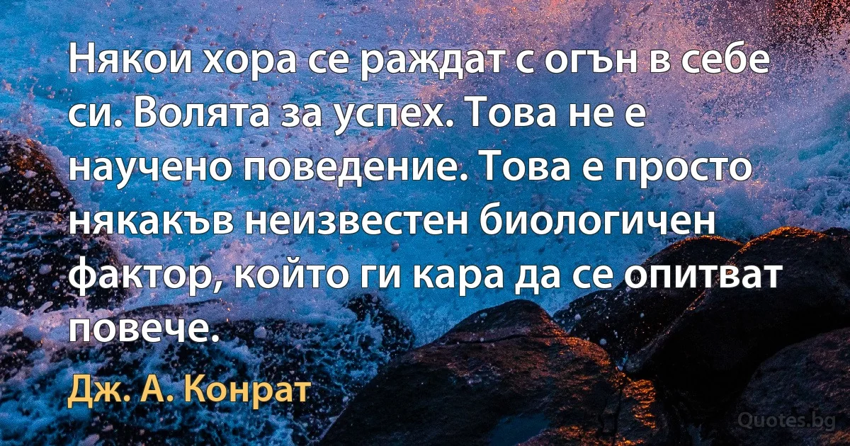 Някои хора се раждат с огън в себе си. Волята за успех. Това не е научено поведение. Това е просто някакъв неизвестен биологичен фактор, който ги кара да се опитват повече. (Дж. А. Конрат)