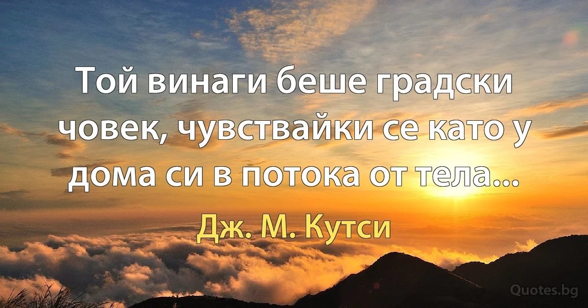 Той винаги беше градски човек, чувствайки се като у дома си в потока от тела... (Дж. М. Кутси)