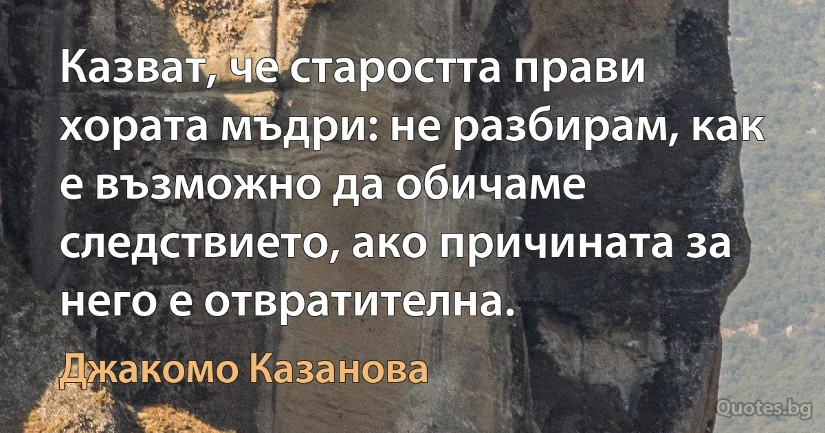 Казват, че старостта прави хората мъдри: не разбирам, как е възможно да обичаме следствието, ако причината за него е отвратителна. (Джакомо Казанова)